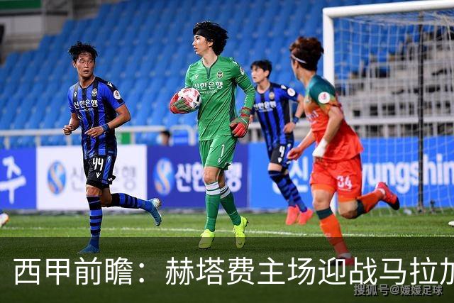 西甲前瞻：赫塔费主场迎战马拉加 保级关键战谁能打破僵局